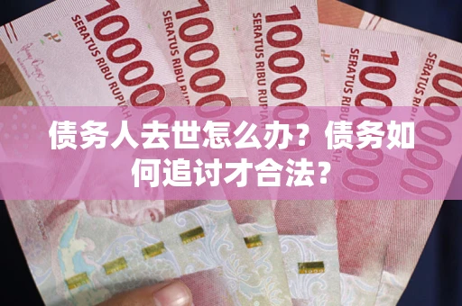武汉债务人去世怎么办？债务如何追讨才合法？