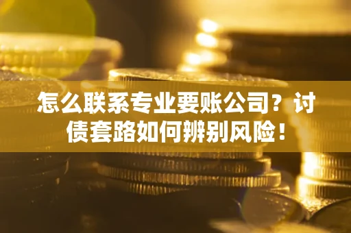 武汉怎么联系专业要账公司？讨债套路如何辨别风险！