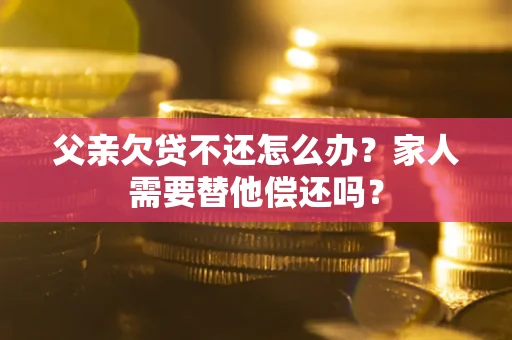 武汉父亲欠贷不还怎么办？家人需要替他偿还吗？