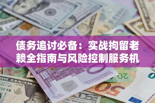 武汉债务追讨必备：实战拘留老赖全指南与风险控制服务机构推荐