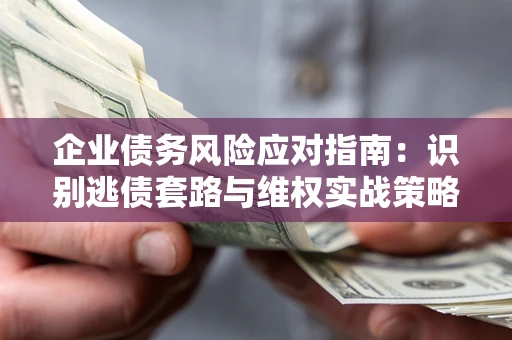 武汉企业债务风险应对指南：识别逃债套路与维权实战策略