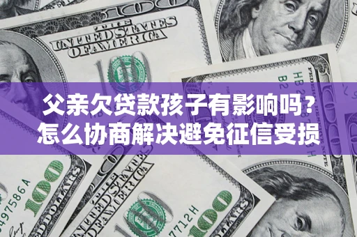武汉父亲欠贷款孩子有影响吗？怎么协商解决避免征信受损？