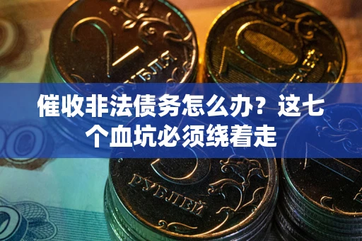 武汉催收非法债务怎么办？这七个血坑必须绕着走