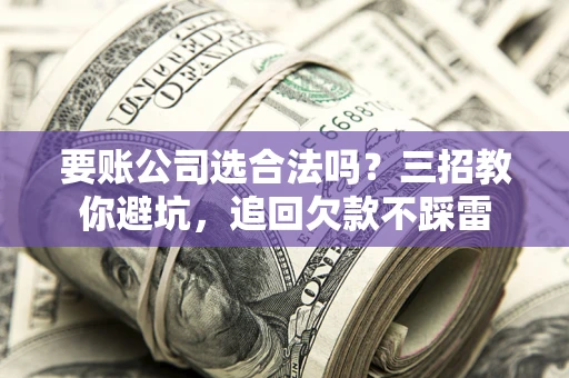 武汉要账公司选合法吗？三招教你避坑，追回欠款不踩雷