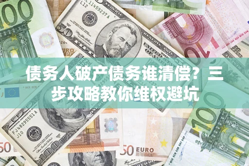 武汉债务人破产债务谁清偿?三步攻略教你维权避坑 武汉债务人破产债务谁清偿?三步攻略教你维权避坑