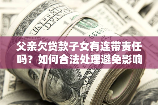 武汉父亲欠贷款子女有连带责任吗？如何合法处理避免影响？