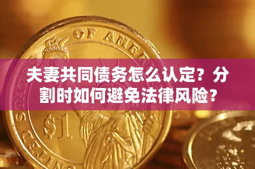 武汉夫妻共同债务怎么认定？分割时如何避免法律风险？