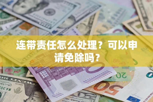 武汉连带责任怎么处理？可以申请免除吗？