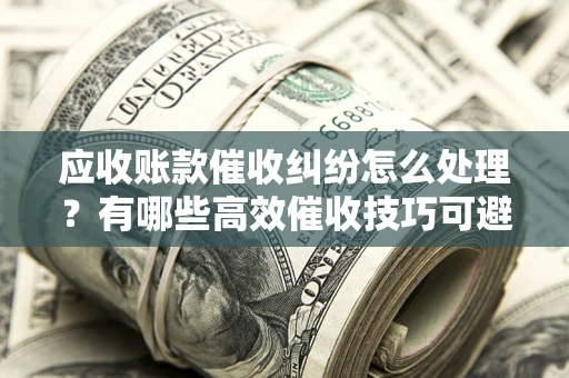武汉应收账款催收纠纷怎么处理？有哪些高效催收技巧可避免坏账？