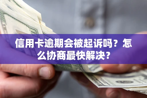武汉信用卡逾期会被起诉吗？怎么协商最快解决？