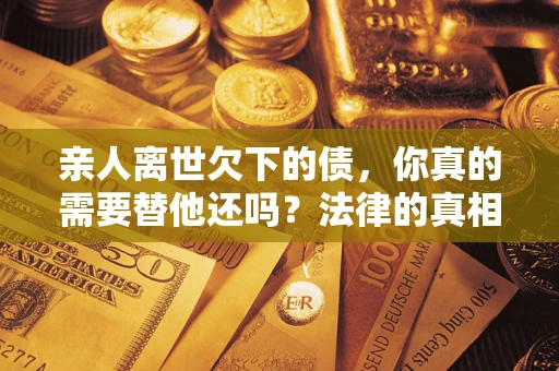 武汉亲人离世欠下的债，你真的需要替他还吗？法律的真相或许与你想的不一样