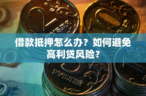 武汉借款抵押怎么办？如何避免高利贷风险？