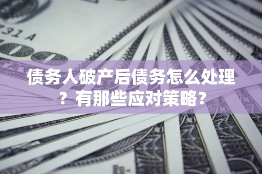 武汉债务人破产后债务怎么处理？有那些应对策略？