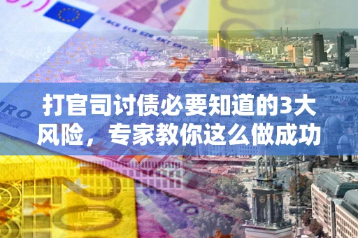 武汉打官司讨债必要知道的3大风险，专家教你这么做成功率飙升