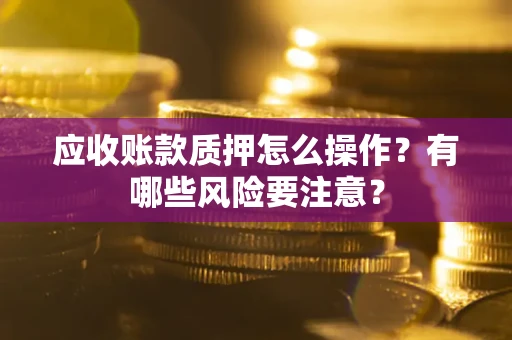 武汉应收账款质押怎么操作？有哪些风险要注意？